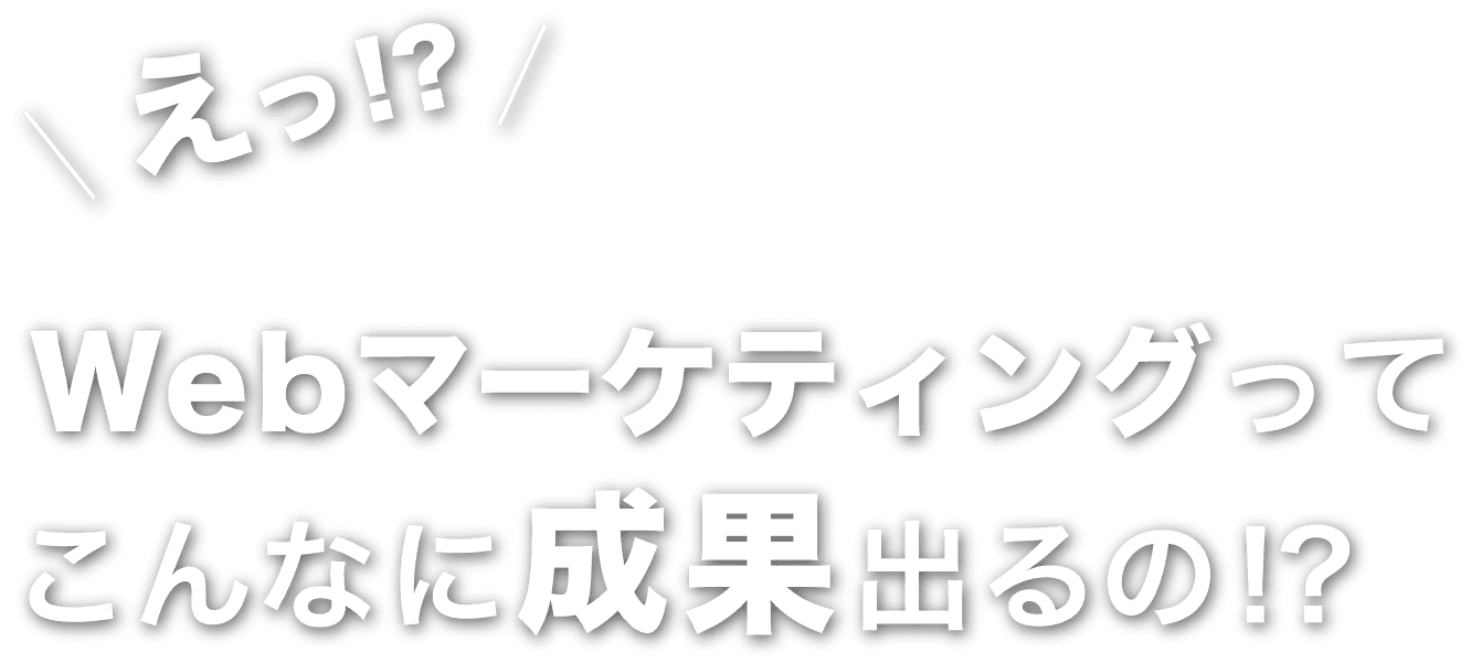 えっ？Webマーケティングでこんなに成果出るの！？